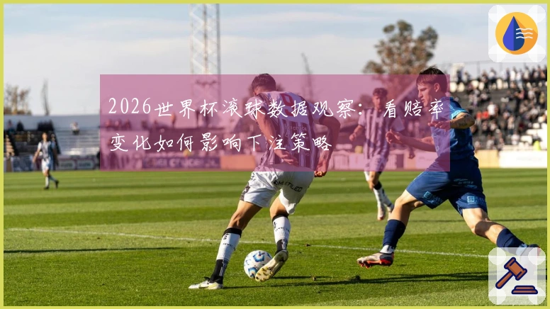 2026世界杯滚球数据观察：看赔率变化如何影响下注策略