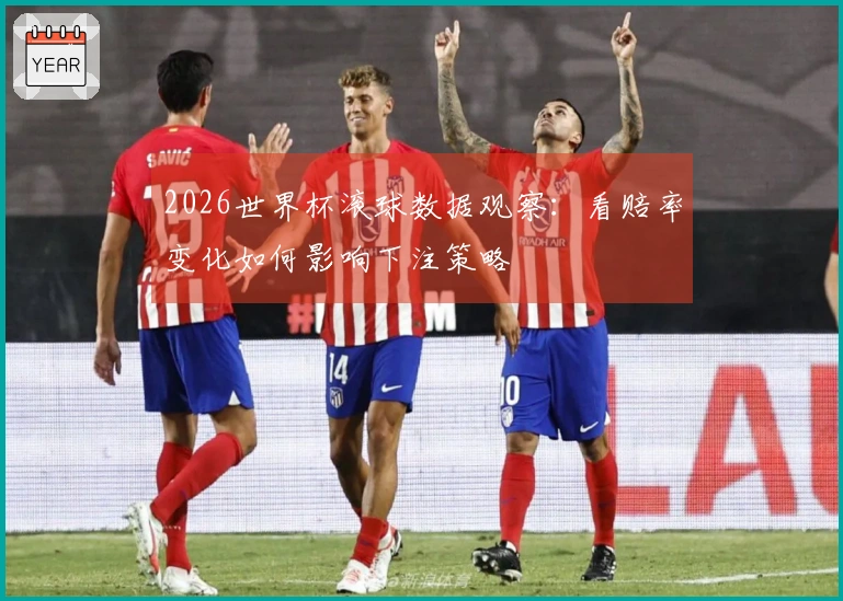 2026世界杯滚球数据观察：看赔率变化如何影响下注策略