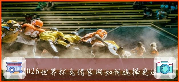 2026世界杯竞猜官网如何选择更适合你的投注平台和技巧分析