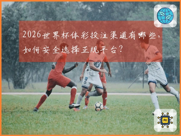 2026世界杯体彩投注渠道有哪些，如何安全选择正规平台？